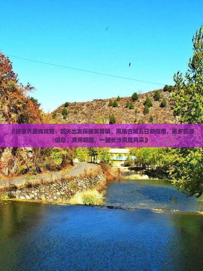 《张家界路线攻略：韶关出发探秘芙蓉镇、凤凰古城五日游指南，更多旅游信息、费用明细，一睹长沙凤凰风采》