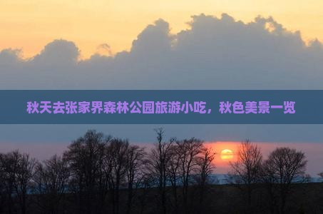 秋天去张家界森林公园旅游小吃,秋色美景一览 秋天去张家界森林公园旅游小吃,秋色美景一览