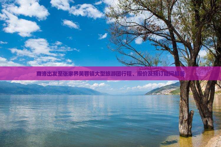 商洛出发至张家界芙蓉镇大型旅游团行程、报价及预订疑问解答