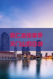 铜仁去张家界天门山四日游：距离、自驾、玻璃栈道攻略及乘车时间指南