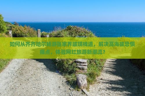 如何从齐齐哈尔畅游张家界玻璃栈道，解决高海拔恐惧痛点，体验网红旅游新潮流？