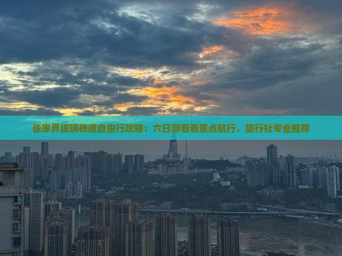 张家界玻璃栈道自由行攻略：六日游看看景点航行，旅行社专业推荐