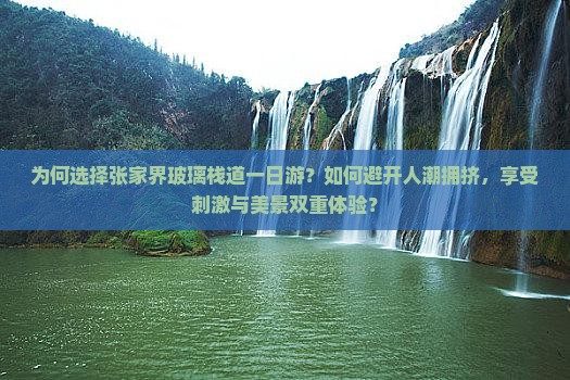 为何选择张家界玻璃栈道一日游？如何避开人潮拥挤，享受刺激与美景双重体验？