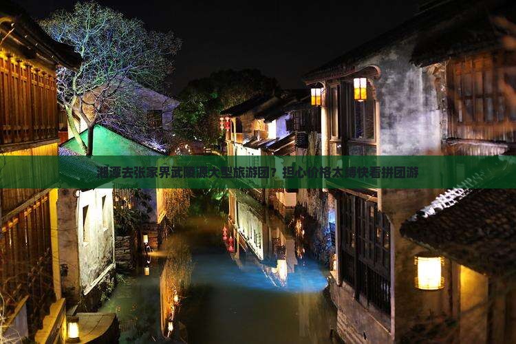 湘潭去张家界武陵源大型旅游团？担心价格太缚快看拼团游