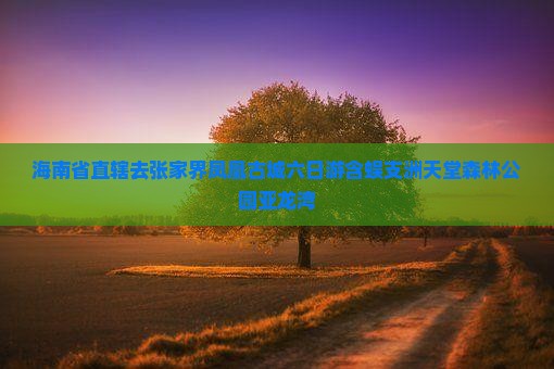 海南省直辖去张家界凤凰古城六日游含蜈支洲天堂森林公园亚龙湾