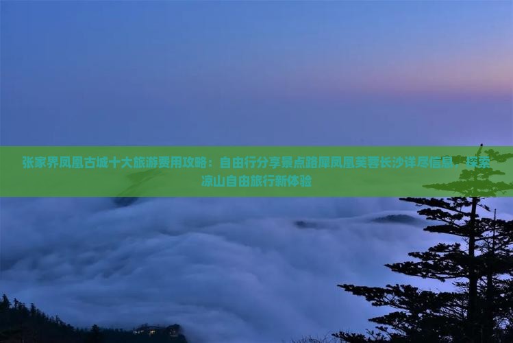 张家界凤凰古城十大旅游费用攻略：自由行分享景点路犀凤凰芙蓉长沙详尽信息，探索凉山自由旅行新体验