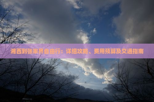 湘西到张家界自由行：详细攻略、费用预算及交通指南