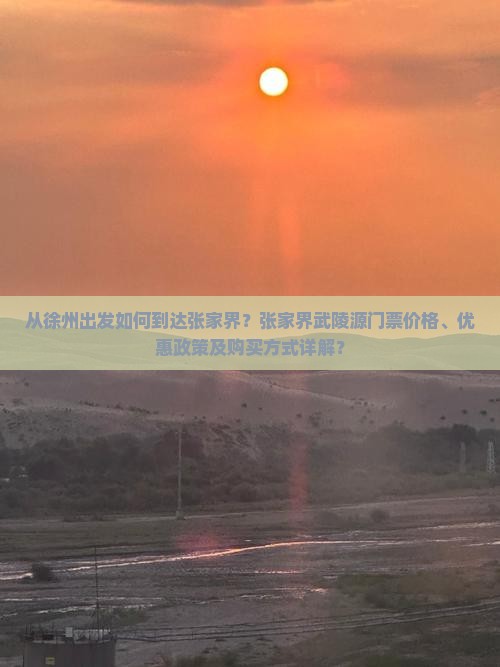从徐州出发如何到达张家界？张家界武陵源门票价格、优惠政策及购买方式详解？