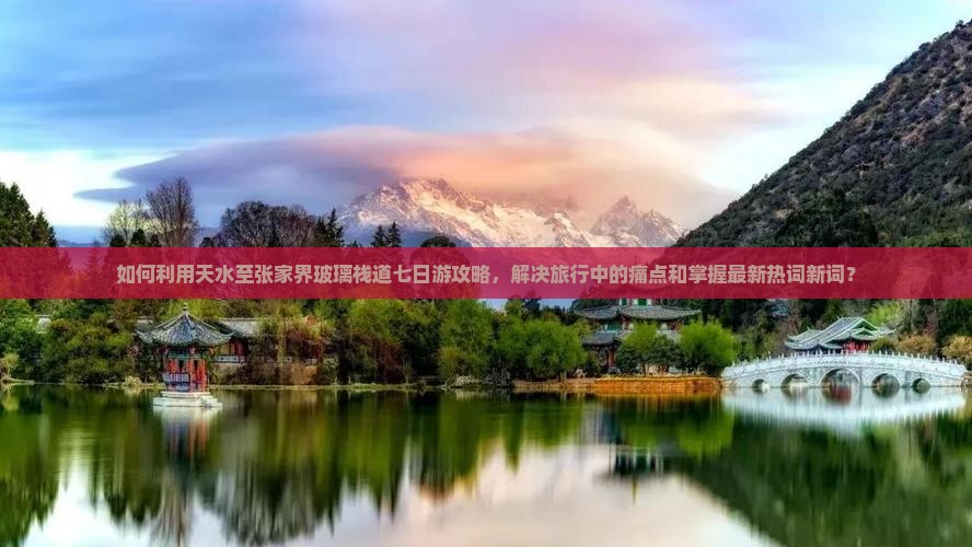 如何利用天水至张家界玻璃栈道七日游攻略，解决旅行中的痛点和掌握最新热词新词？