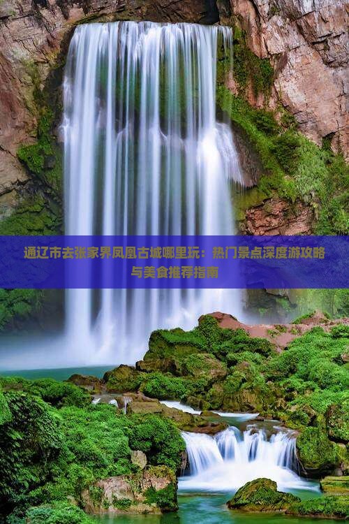 通辽市去张家界凤凰古城哪里玩：热门景点深度游攻略与美食推荐指南