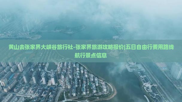 黄山去张家界大峡谷旅行社-张家界旅游攻略报价|五日自由行费用路线航行景点信息