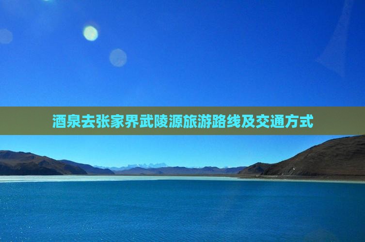 酒泉去张家界武陵源旅游路线及交通方式