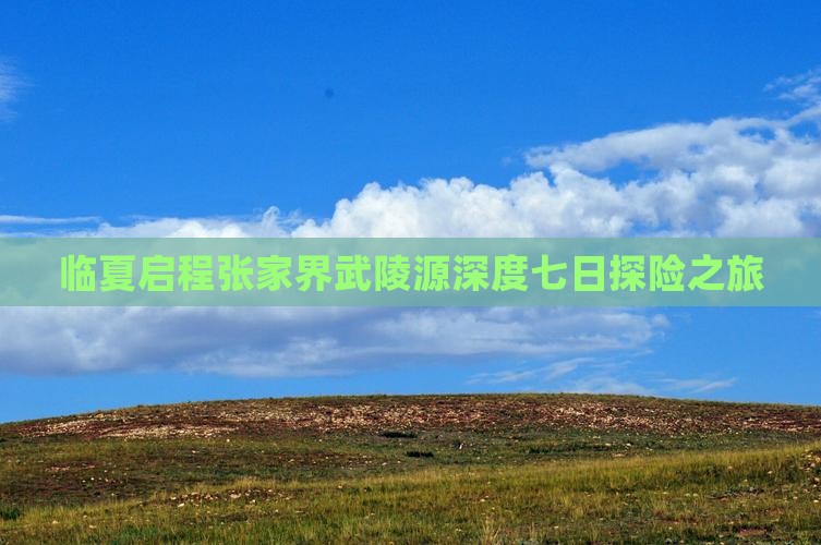 临夏启程张家界武陵源深度七日探险之旅