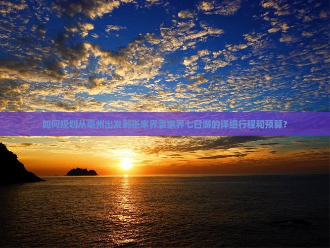 如何规划从亳州出发到张家界袁家界七日游的详细行程和预算？