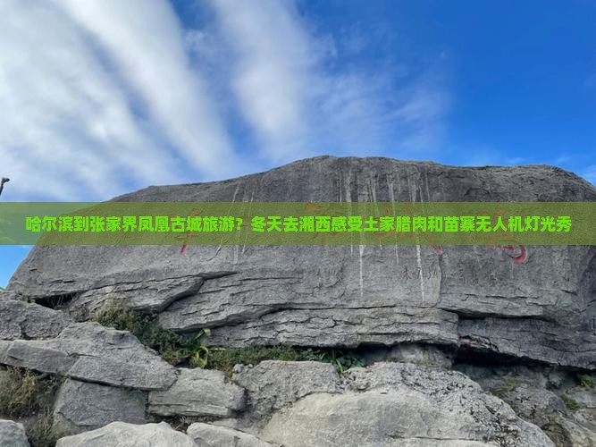 哈尔滨到张家界凤凰古城旅游？冬天去湘西感受土家腊肉和苗寨无人机灯光秀