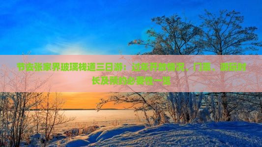 节去张家界玻璃栈道三日游：过年开放情况、门票、游玩时长及预约必要性一览
