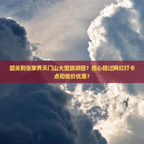 韶关到张家界天门山大型旅游团？担心错过网红打卡点和低价优惠？