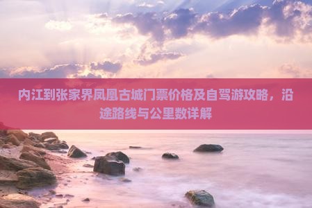 内江到张家界凤凰古城门票价格及自驾游攻略，沿途路线与公里数详解