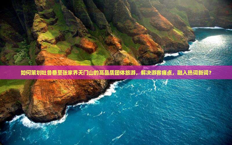 如何策划吐鲁番至张家界天门山的高品质团体旅游，解决游客痛点，融入热词新词？