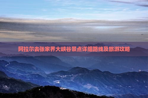 阿拉尔去张家界大峡谷景点详细路线及旅游攻略