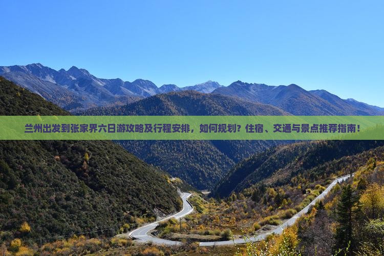 兰州出发到张家界六日游攻略及行程安排，如何规划？住宿、交通与景点推荐指南！