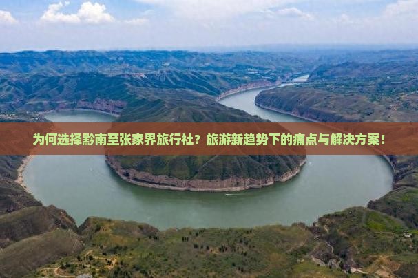 为何选择黔南至张家界旅行社？旅游新趋势下的痛点与解决方案！