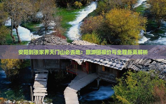 安阳到张家界天门山必去地：旅游团报价与全程距离解析