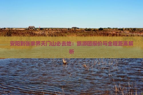 安阳到张家界天门山必去地：旅游团报价与全程距离解析
