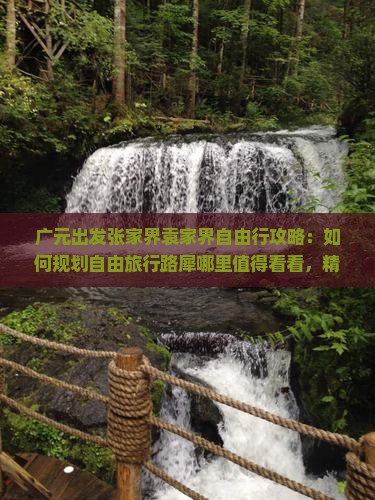 广元出发张家界袁家界自由行攻略：如何规划自由旅行路犀哪里值得看看，精选景点及旅行社推荐