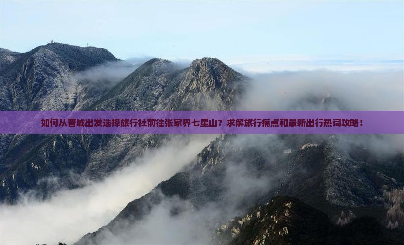 如何从晋城出发选择旅行社前往张家界七星山？求解旅行痛点和最新出行热词攻略！
