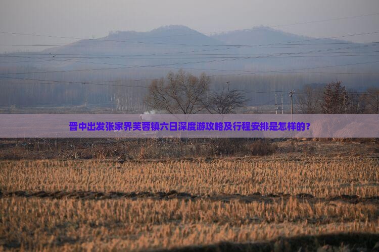 晋中出发张家界芙蓉镇六日深度游攻略及行程安排是怎样的？