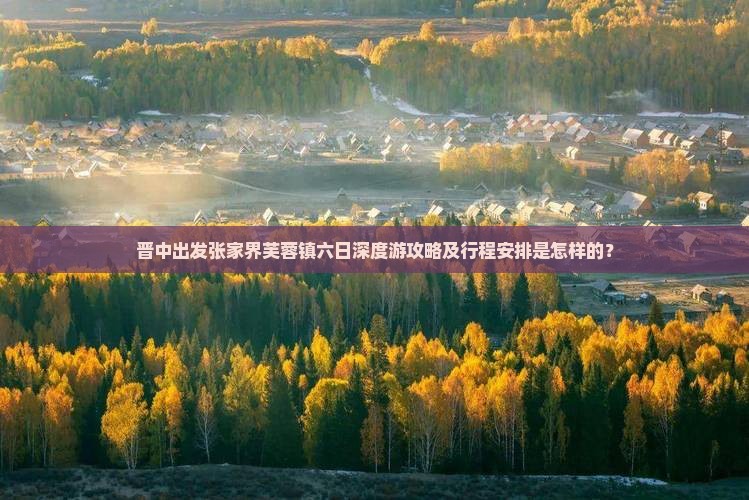 晋中出发张家界芙蓉镇六日深度游攻略及行程安排是怎样的？