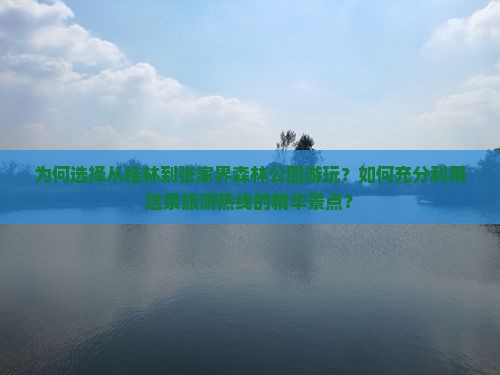 为何选择从桂林到张家界森林公园游玩？如何充分利用这条旅游热线的精华景点？