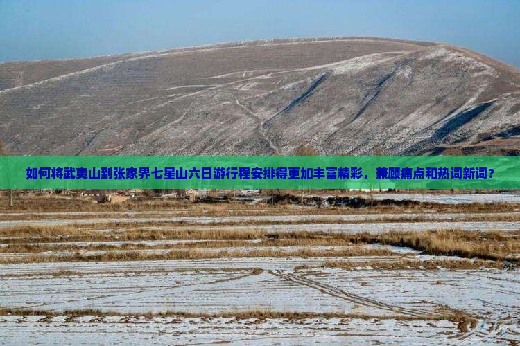 如何将武夷山到张家界七星山六日游行程安排得更加丰富精彩，兼顾痛点和热词新词？