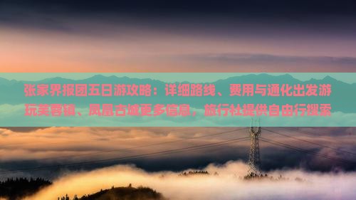 张家界报团五日游攻略：详细路线、费用与通化出发游玩芙蓉镇、凤凰古城更多信息，旅行社提供自由行搜索指南