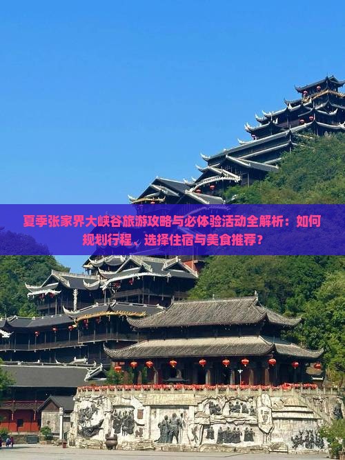 夏季张家界大峡谷旅游攻略与必体验活动全解析：如何规划行程、选择住宿与美食推荐？