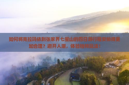 如何将克拉玛依到张家界七星山的四日游行程安排得更加合理？避开人潮，体验独特玩法！
