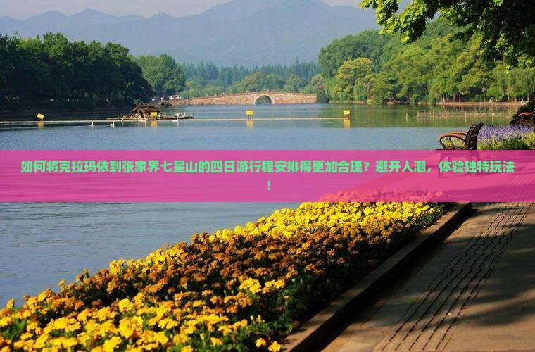 如何将克拉玛依到张家界七星山的四日游行程安排得更加合理？避开人潮，体验独特玩法！
