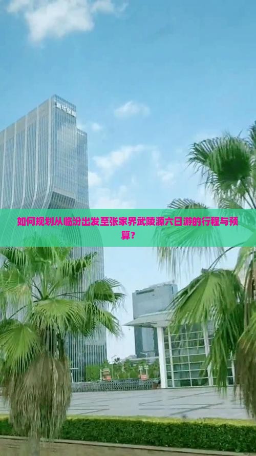 如何规划从临汾出发至张家界武陵源六日游的行程与预算？