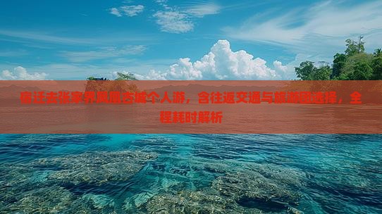 宿迁去张家界凤凰古城个人游，含往返交通与旅游团选择，全程耗时解析
