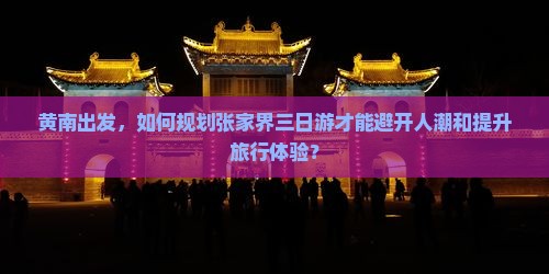 黄南出发，如何规划张家界三日游才能避开人潮和提升旅行体验？