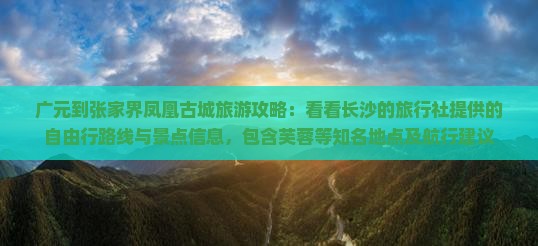 广元到张家界凤凰古城旅游攻略：看看长沙的旅行社提供的自由行路线与景点信息，包含芙蓉等知名地点及航行建议