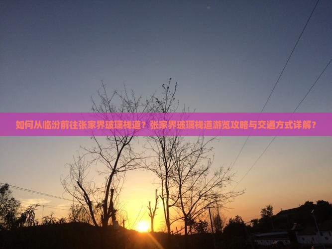 如何从临汾前往张家界玻璃栈道？张家界玻璃栈道游览攻略与交通方式详解？