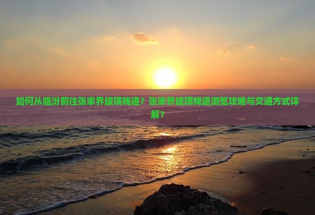 如何从临汾前往张家界玻璃栈道？张家界玻璃栈道游览攻略与交通方式详解？