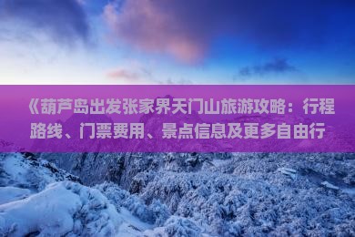 《葫芦岛出发张家界天门山旅游攻略：行程路线、门票费用、景点信息及更多自由行、当地旅行社航行指南》