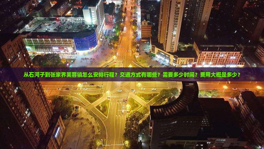 从石河子到张家界芙蓉镇怎么安排行程？交通方式有哪些？需要多少时间？费用大概是多少？