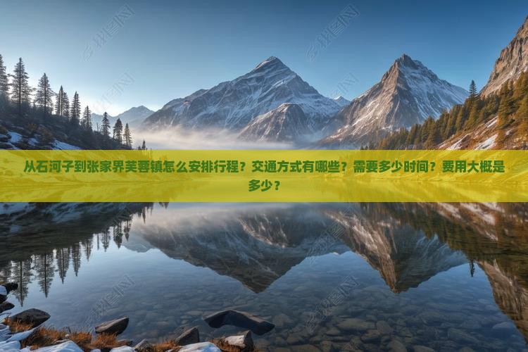 从石河子到张家界芙蓉镇怎么安排行程？交通方式有哪些？需要多少时间？费用大概是多少？