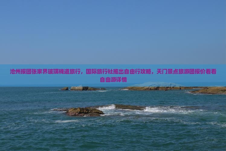 沧州报团张家界玻璃栈道旅行，国际旅行社推出自由行攻略，天门景点旅游团报价看看自由游详情