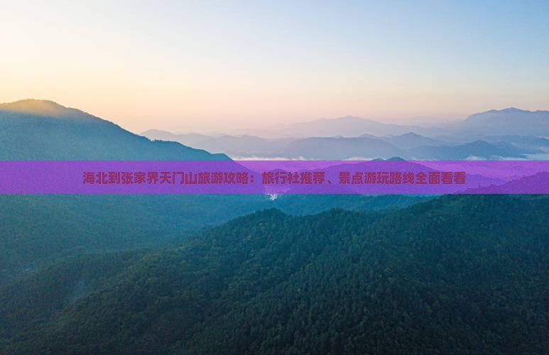 海北到张家界天门山旅游攻略：旅行社推荐、景点游玩路线全面看看