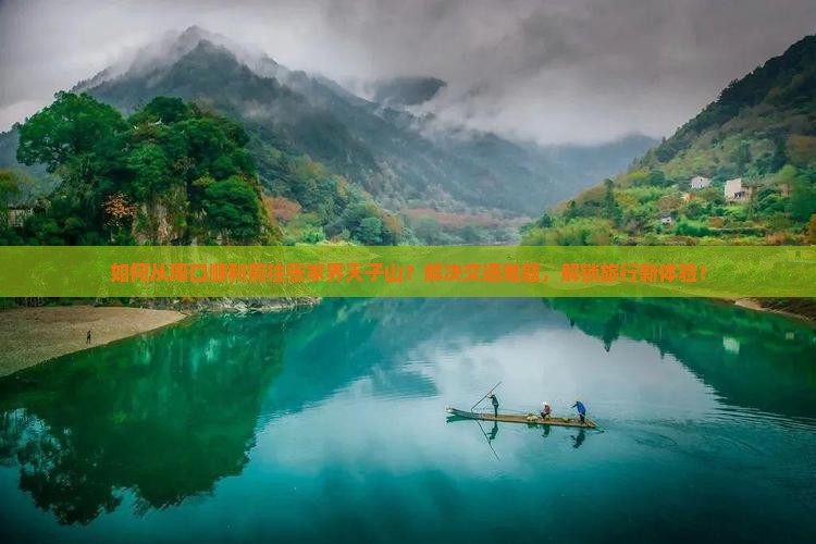 如何从周口顺利前往张家界天子山？解决交通难题，解锁旅行新体验！